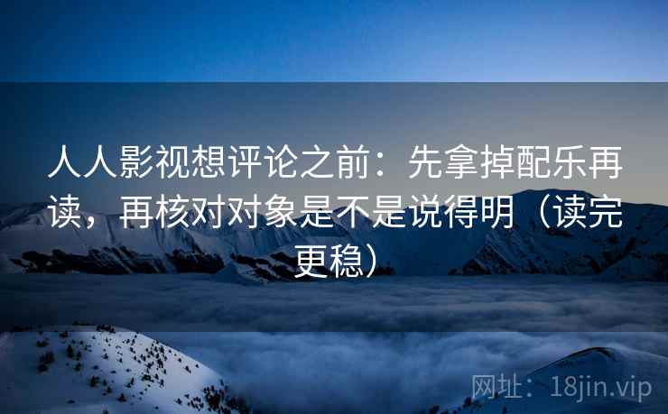 人人影视想评论之前：先拿掉配乐再读，再核对对象是不是说得明（读完更稳）