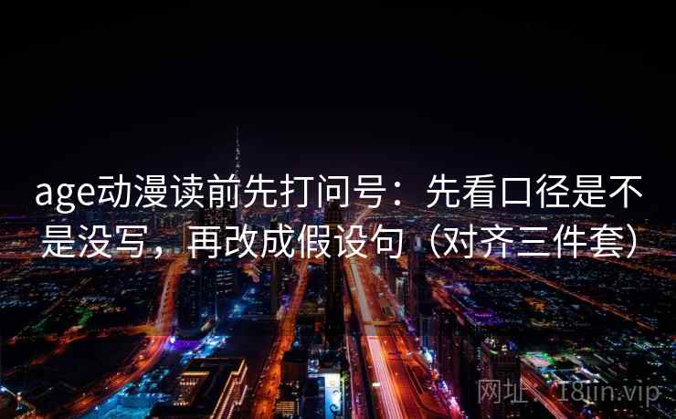 age动漫读前先打问号：先看口径是不是没写，再改成假设句（对齐三件套）