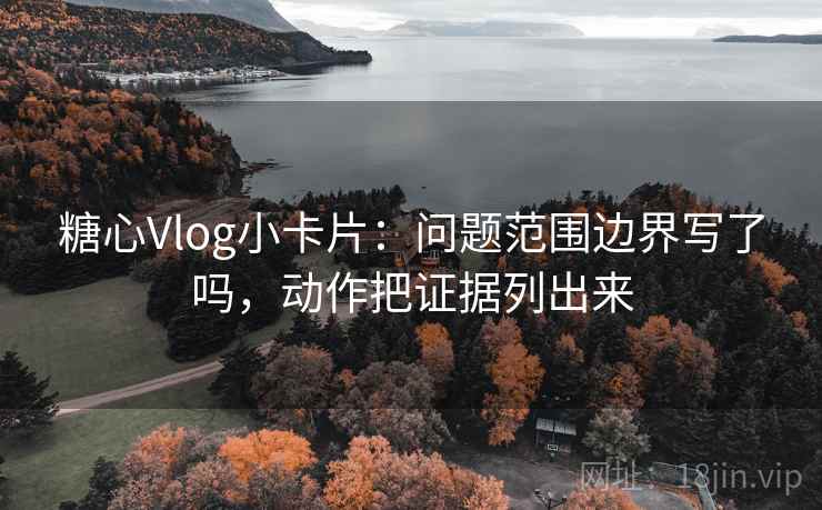糖心Vlog小卡片:问题范围边界写了吗,动作把证据列出来 糖心Vlog小卡片:问题范围边界写了吗,动作把证据列出来