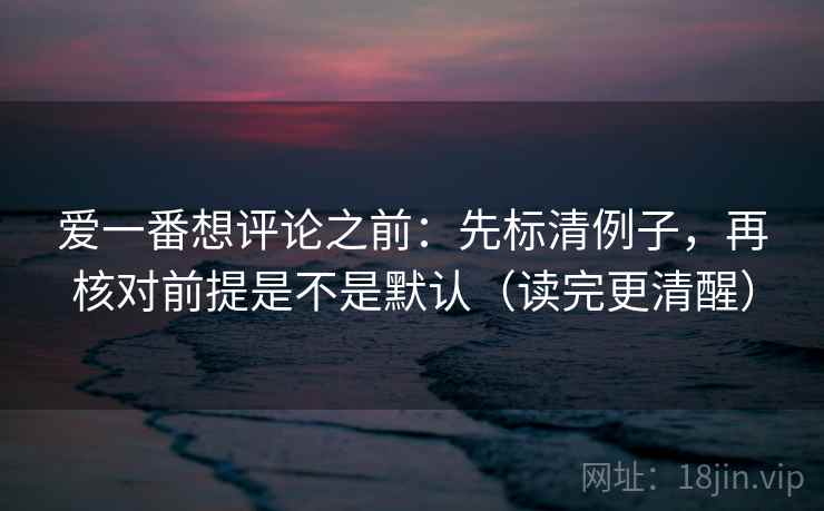 爱一番想评论之前:先标清例子,再核对前提是不是默认(读完更清醒) 爱一番想评论之前:先标清例子,再核对前提是不是默认(读完更清醒)