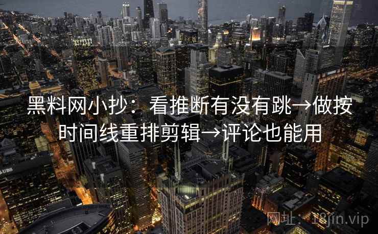 黑料网小抄:看推断有没有跳→做按时间线重排剪辑→评论也能用 黑料网小抄:看推断有没有跳→做按时间线重排剪辑→评论也能用