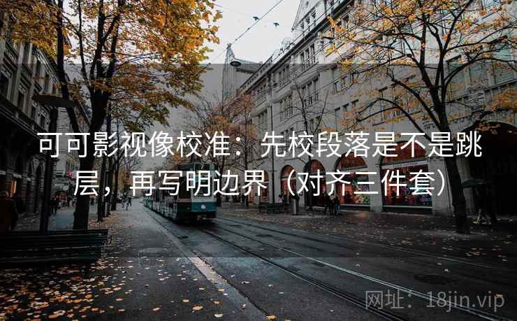 可可影视像校准:先校段落是不是跳层,再写明边界(对齐三件套) 可可影视像校准:先校段落是不是跳层,再写明边界(对齐三件套)