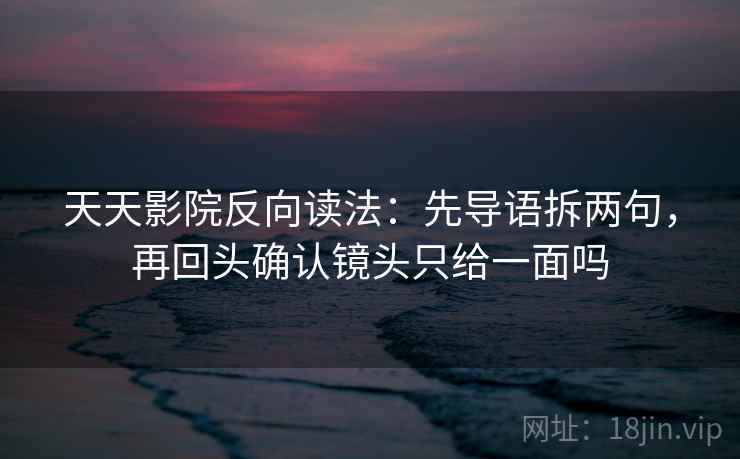 天天影院反向读法：先导语拆两句，再回头确认镜头只给一面吗