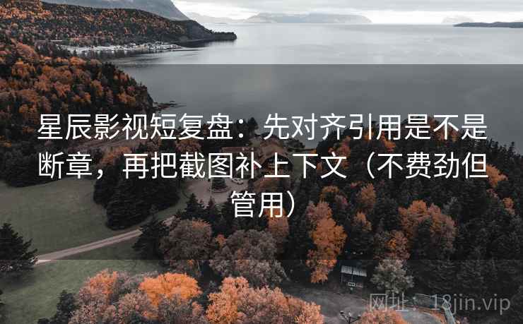 星辰影视短复盘：先对齐引用是不是断章，再把截图补上下文（不费劲但管用）