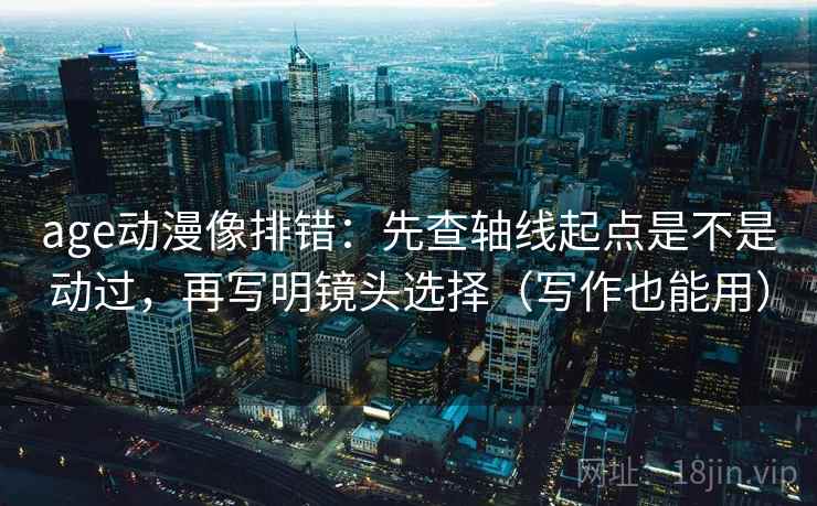 age动漫像排错：先查轴线起点是不是动过，再写明镜头选择（写作也能用）