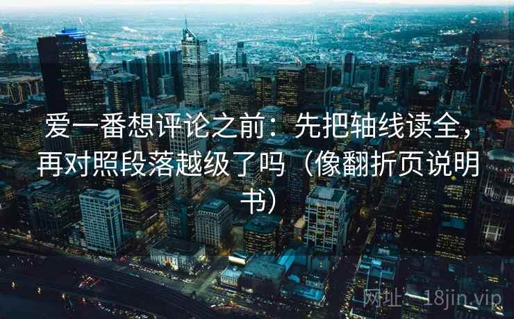爱一番想评论之前：先把轴线读全，再对照段落越级了吗（像翻折页说明书）