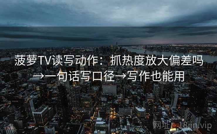 菠萝TV读写动作：抓热度放大偏差吗→一句话写口径→写作也能用