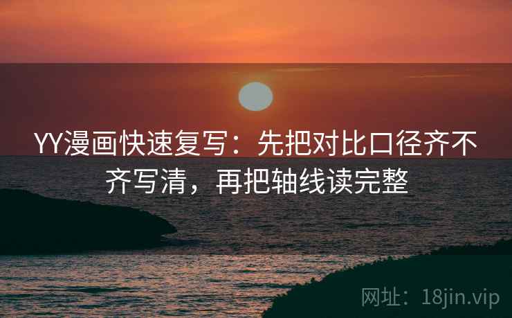 YY漫画快速复写：先把对比口径齐不齐写清，再把轴线读完整