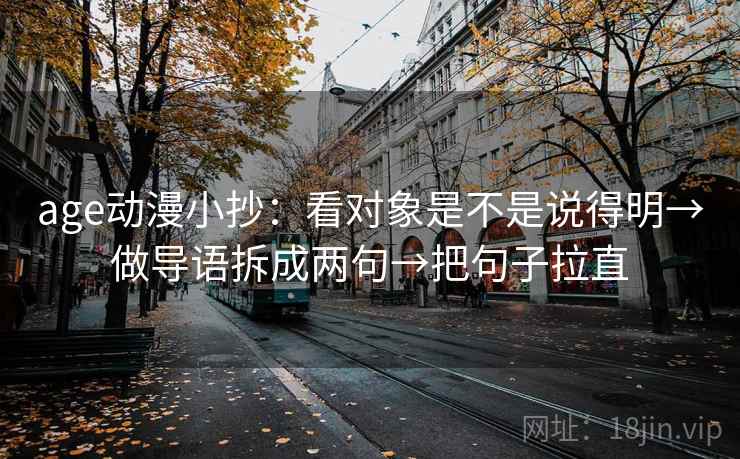 age动漫小抄：看对象是不是说得明→做导语拆成两句→把句子拉直