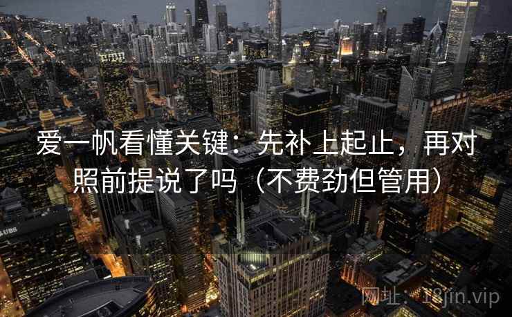 爱一帆看懂关键：先补上起止，再对照前提说了吗（不费劲但管用）