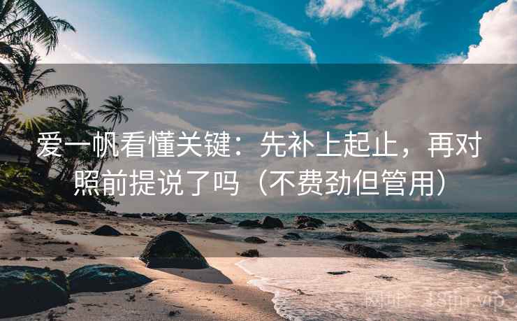 爱一帆看懂关键：先补上起止，再对照前提说了吗（不费劲但管用）