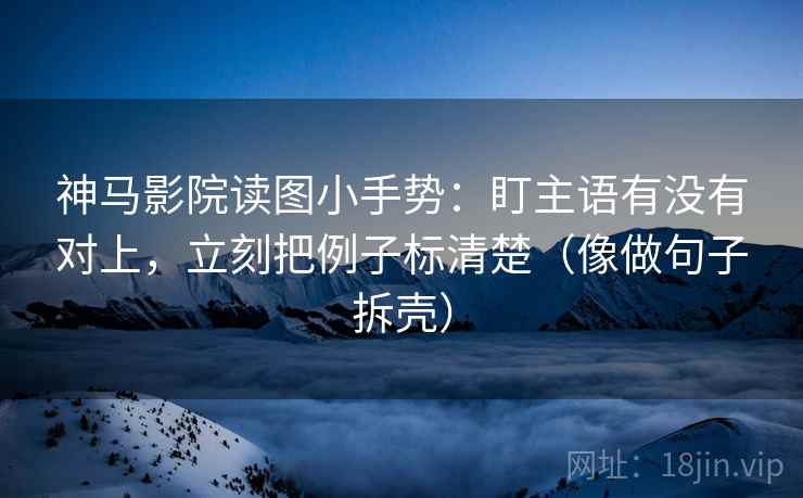 神马影院读图小手势：盯主语有没有对上，立刻把例子标清楚（像做句子拆壳）