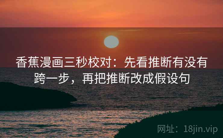 香蕉漫画三秒校对：先看推断有没有跨一步，再把推断改成假设句