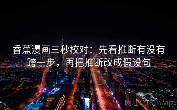 香蕉漫画三秒校对：先看推断有没有跨一步，再把推断改成假设句