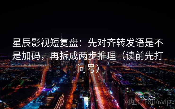 星辰影视短复盘：先对齐转发语是不是加码，再拆成两步推理（读前先打问号）