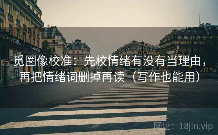 觅圈像校准：先校情绪有没有当理由，再把情绪词删掉再读（写作也能用）