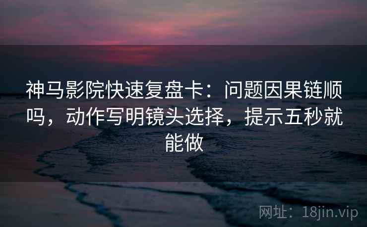 神马影院快速复盘卡：问题因果链顺吗，动作写明镜头选择，提示五秒就能做