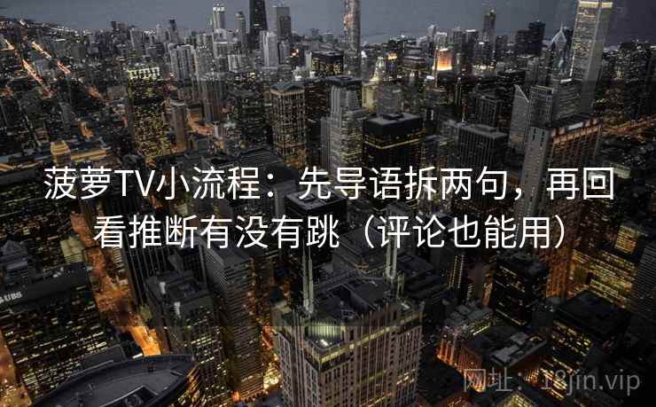菠萝TV小流程：先导语拆两句，再回看推断有没有跳（评论也能用）