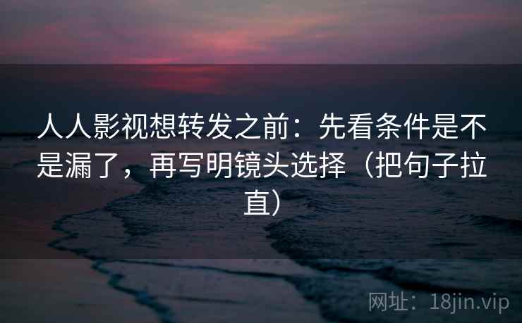 人人影视想转发之前：先看条件是不是漏了，再写明镜头选择（把句子拉直）