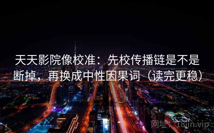 天天影院像校准：先校传播链是不是断掉，再换成中性因果词（读完更稳）