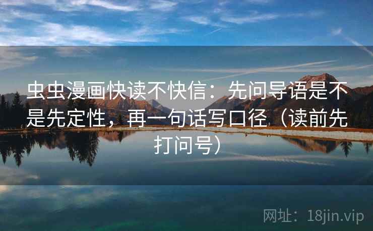 虫虫漫画快读不快信：先问导语是不是先定性，再一句话写口径（读前先打问号）