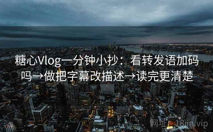 糖心Vlog一分钟小抄：看转发语加码吗→做把字幕改描述→读完更清楚