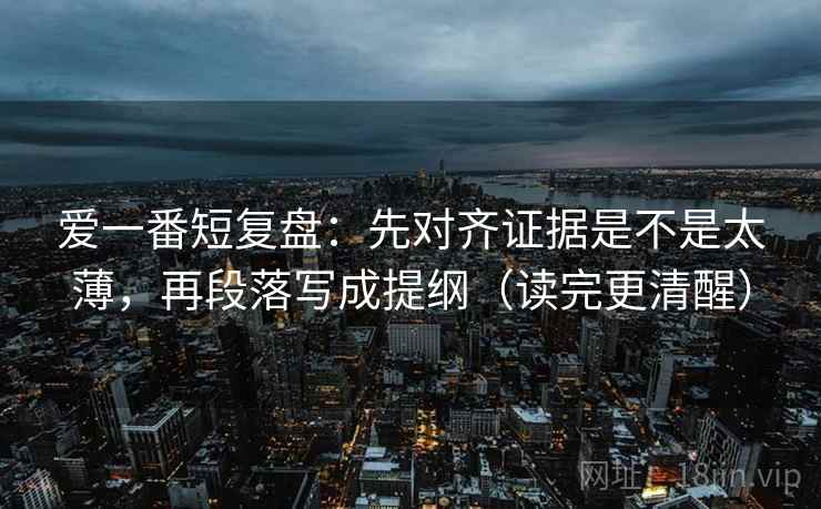 爱一番短复盘：先对齐证据是不是太薄，再段落写成提纲（读完更清醒）