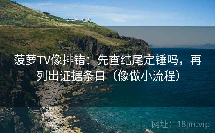 菠萝TV像排错：先查结尾定锤吗，再列出证据条目（像做小流程）