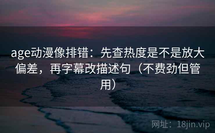 age动漫像排错：先查热度是不是放大偏差，再字幕改描述句（不费劲但管用）