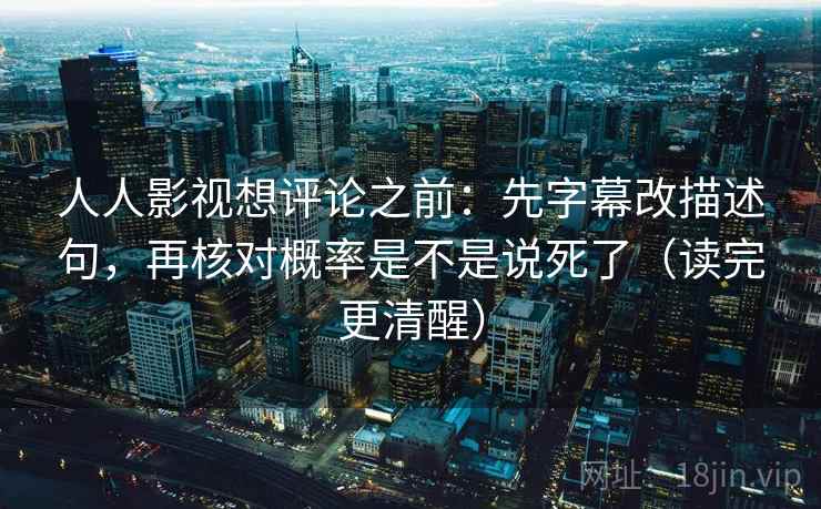 人人影视想评论之前：先字幕改描述句，再核对概率是不是说死了（读完更清醒）