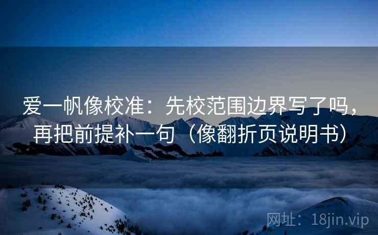 爱一帆像校准：先校范围边界写了吗，再把前提补一句（像翻折页说明书）