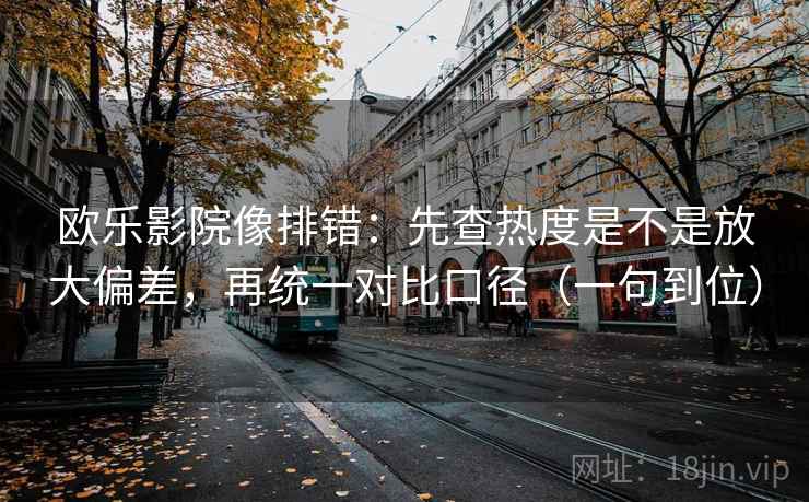 欧乐影院像排错：先查热度是不是放大偏差，再统一对比口径（一句到位）