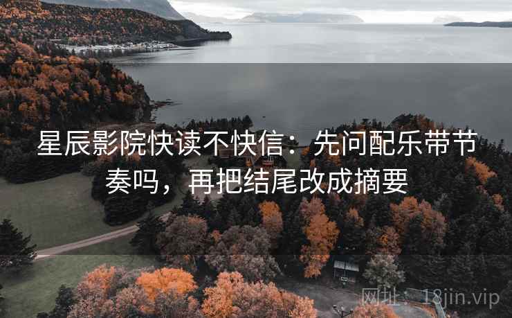 星辰影院快读不快信：先问配乐带节奏吗，再把结尾改成摘要