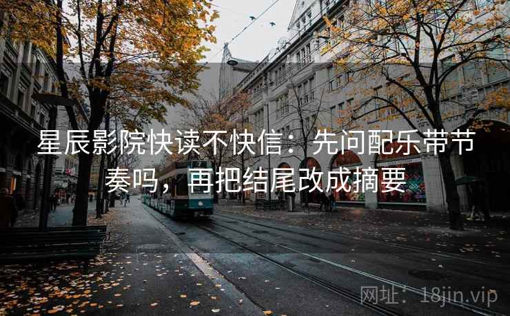 星辰影院快读不快信：先问配乐带节奏吗，再把结尾改成摘要