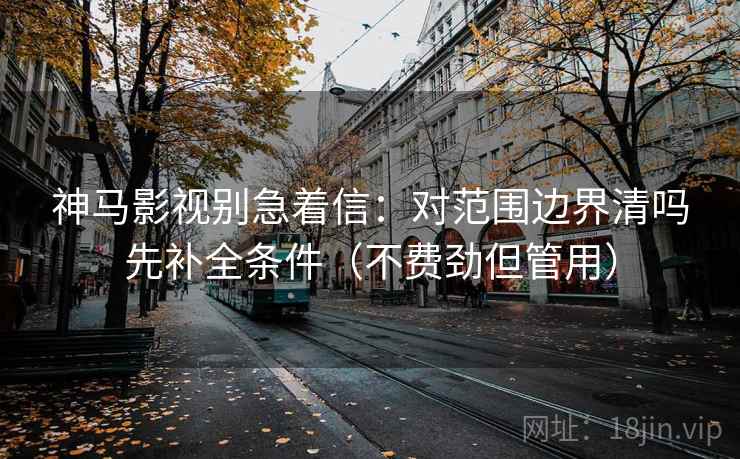 神马影视别急着信：对范围边界清吗先补全条件（不费劲但管用）