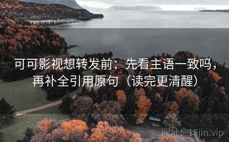 可可影视想转发前：先看主语一致吗，再补全引用原句（读完更清醒）