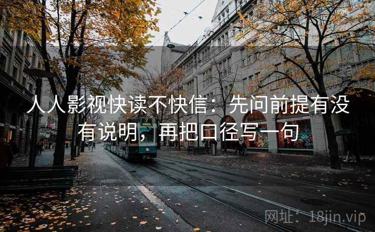 人人影视快读不快信：先问前提有没有说明，再把口径写一句