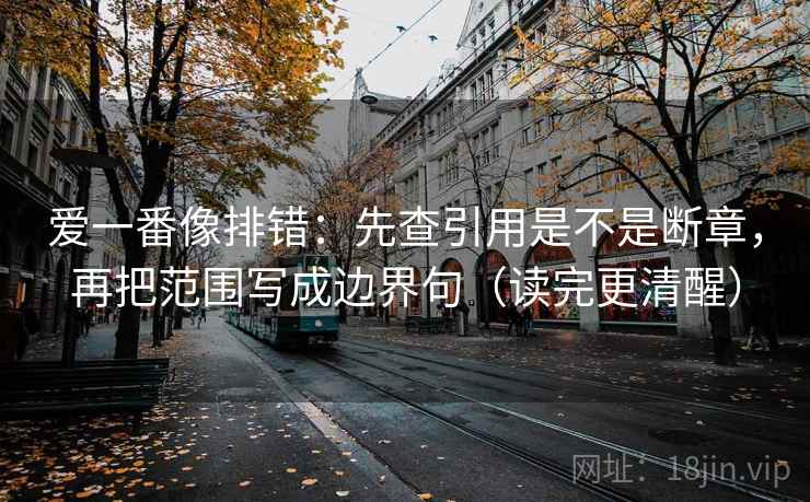 爱一番像排错：先查引用是不是断章，再把范围写成边界句（读完更清醒）