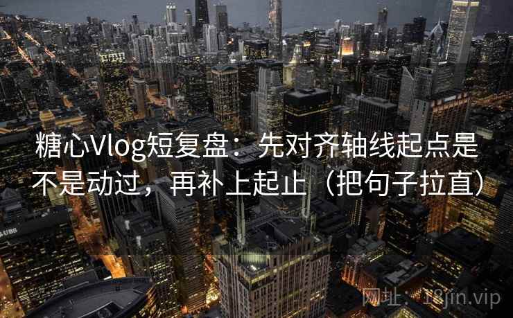 糖心Vlog短复盘：先对齐轴线起点是不是动过，再补上起止（把句子拉直）