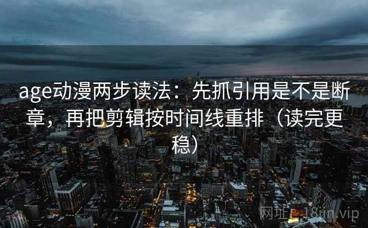 age动漫两步读法：先抓引用是不是断章，再把剪辑按时间线重排（读完更稳）