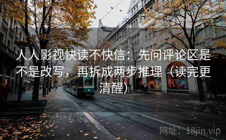 人人影视快读不快信：先问评论区是不是改写，再拆成两步推理（读完更清醒）