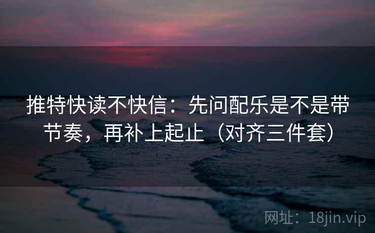 推特快读不快信：先问配乐是不是带节奏，再补上起止（对齐三件套）