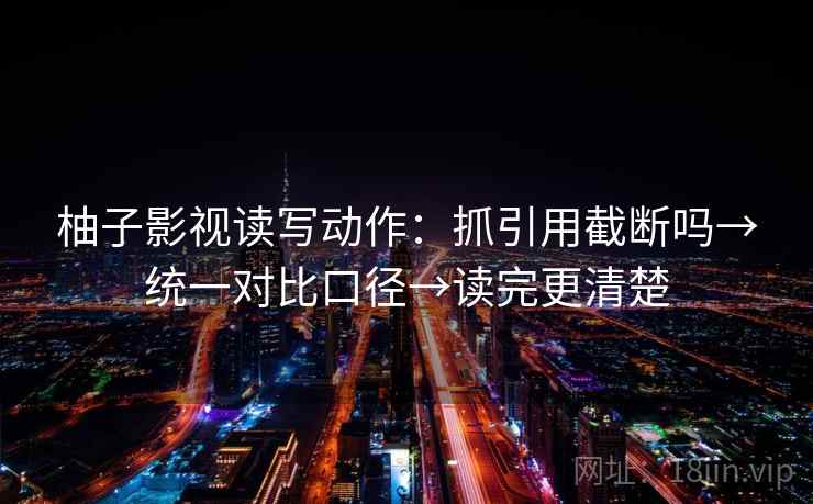 柚子影视读写动作：抓引用截断吗→统一对比口径→读完更清楚