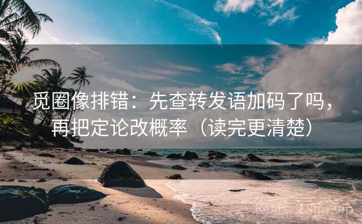 觅圈像排错：先查转发语加码了吗，再把定论改概率（读完更清楚）