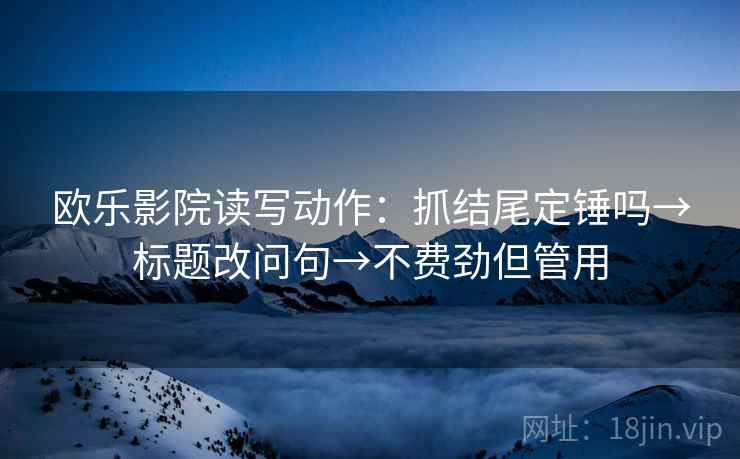 欧乐影院读写动作：抓结尾定锤吗→标题改问句→不费劲但管用
