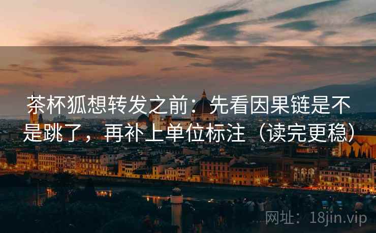 茶杯狐想转发之前：先看因果链是不是跳了，再补上单位标注（读完更稳）