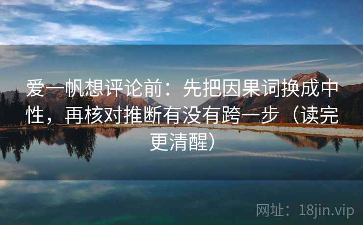 爱一帆想评论前：先把因果词换成中性，再核对推断有没有跨一步（读完更清醒）