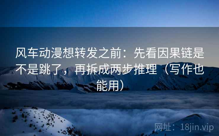 风车动漫想转发之前：先看因果链是不是跳了，再拆成两步推理（写作也能用）