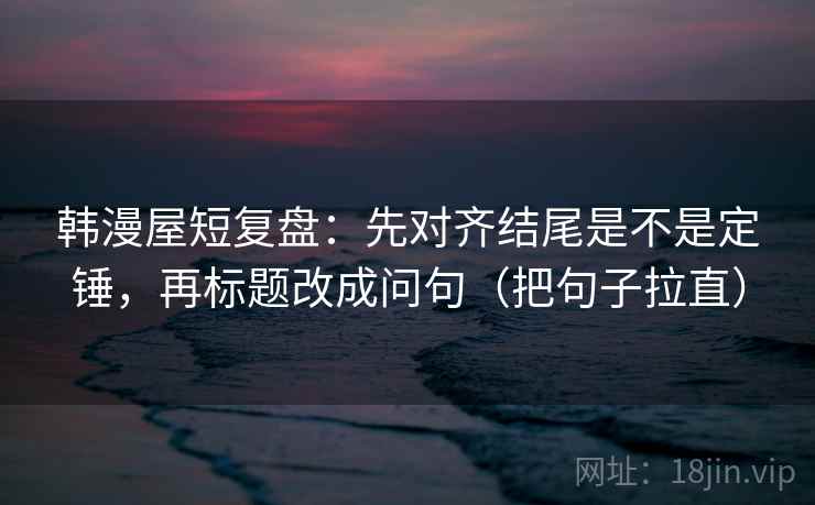 韩漫屋短复盘：先对齐结尾是不是定锤，再标题改成问句（把句子拉直）
