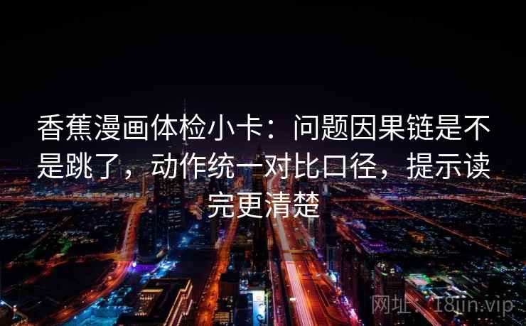 香蕉漫画体检小卡：问题因果链是不是跳了，动作统一对比口径，提示读完更清楚